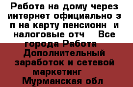 Работа на дому,через интернет,официально,з/п на карту,пенсионн. и налоговые отч. - Все города Работа » Дополнительный заработок и сетевой маркетинг   . Мурманская обл.,Оленегорск г.